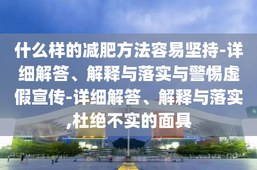 什么樣的減肥方法容易堅持-詳細解答、解釋與落實與警惕虛假宣傳-詳細解答、解釋與落實,杜絕不實的面具