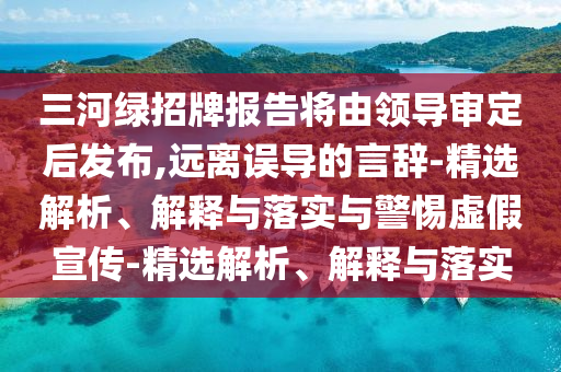 三河綠招牌報告將由領(lǐng)導(dǎo)審定后發(fā)布,遠(yuǎn)離誤導(dǎo)的言辭-精選解析、解釋與落實與警惕虛假宣傳-精選解析、解釋與落實