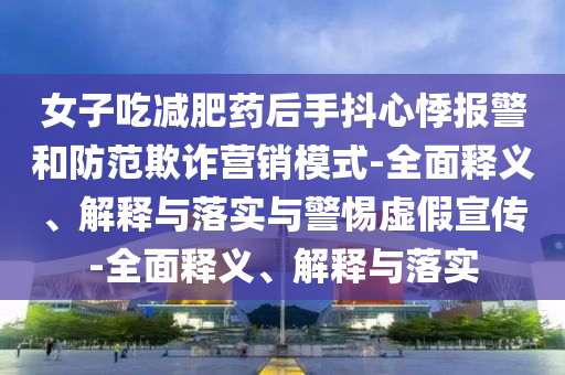 女子吃減肥藥后手抖心悸報警和防范欺詐營銷模式-全面釋義、解釋與落實與警惕虛假宣傳-全面釋義、解釋與落實