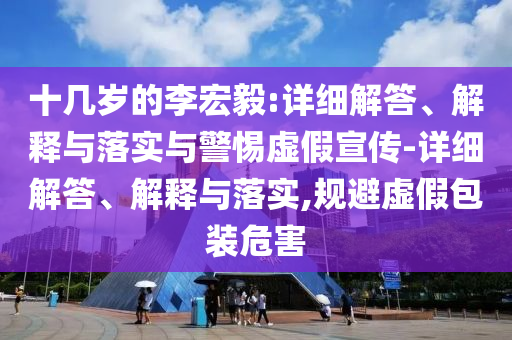 十幾歲的李宏毅:詳細(xì)解答、解釋與落實(shí)與警惕虛假宣傳-詳細(xì)解答、解釋與落實(shí),規(guī)避虛假包裝危害