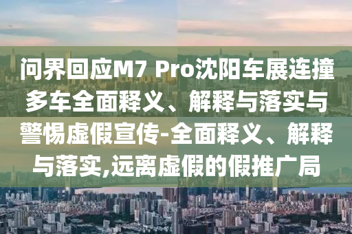 問界回應(yīng)M7 Pro沈陽車展連撞多車全面釋義、解釋與落實與警惕虛假宣傳-全面釋義、解釋與落實,遠離虛假的假推廣局