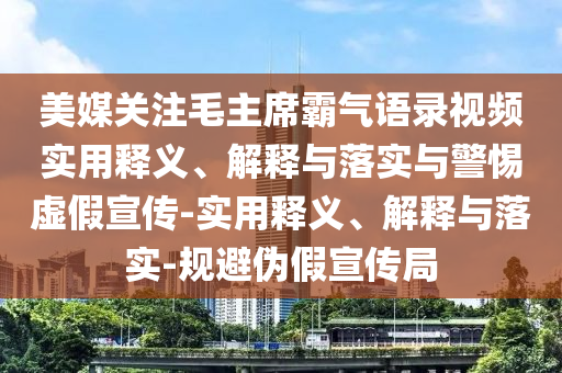 美媒關(guān)注毛主席霸氣語錄視頻實(shí)用釋義、解釋與落實(shí)與警惕虛假宣傳-實(shí)用釋義、解釋與落實(shí)-規(guī)避偽假宣傳局
