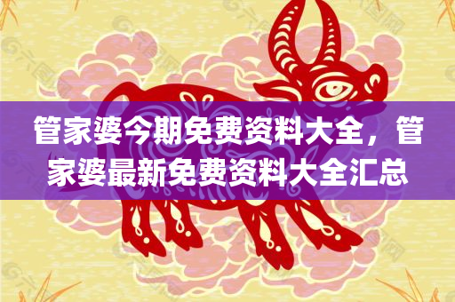管家婆今期免费资料大全，管家婆最新免费资料大全汇总