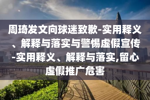 周琦發(fā)文向球迷致歉-實(shí)用釋義、解釋與落實(shí)與警惕虛假宣傳-實(shí)用釋義、解釋與落實(shí),留心虛假推廣危害