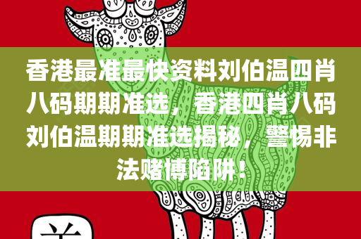 香港最准最快资料刘伯温四肖八码期期准选，香港四肖八码刘伯温期期准选揭秘，警惕非法赌博陷阱！今晚必出三肖2025_2025新澳门精准免费提供·精确判断