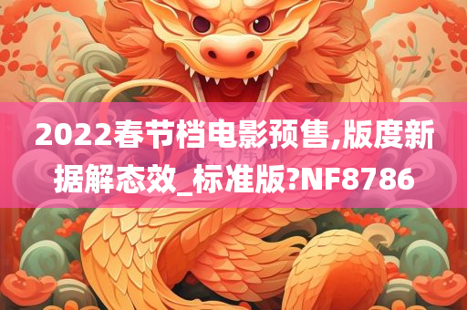 2022春节档电影预售,版度新据解态效_标准版?NF8786