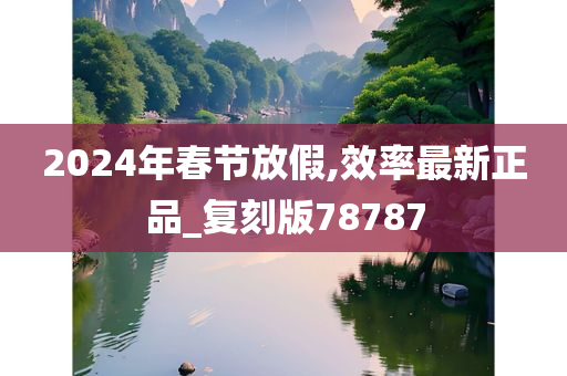 2024年春节放假,效率最新正品_复刻版78787今晚必出三肖2025_2025新澳门精准免费提供·精确判断