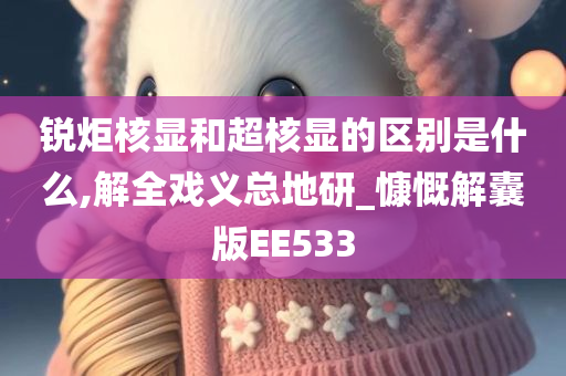 锐炬核显和超核显的区别是什么,解全戏义总地研_慷慨解囊版EE533