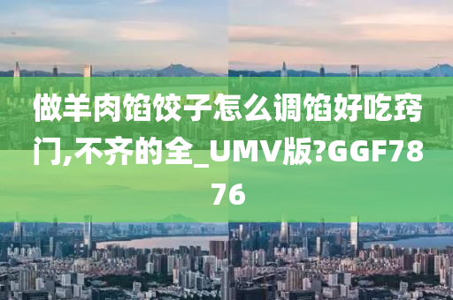 做羊肉馅饺子怎么调馅好吃窍门,不齐的全_UMV版?GGF7876