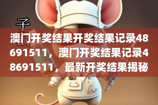 澳门开奖结果开奖结果记录48691511，澳门开奖结果记录48691511，最新开奖结果揭秘今晚必出三肖2025_2025新澳门精准免费提供·精确判断