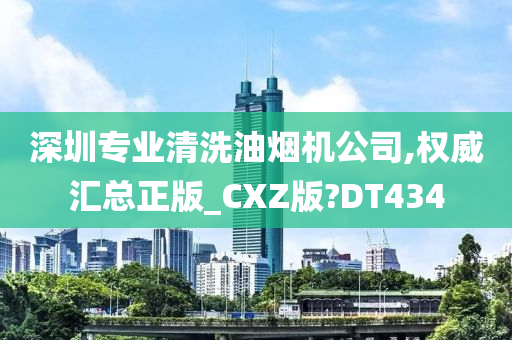 深圳专业清洗油烟机公司,权威汇总正版_CXZ版?DT434