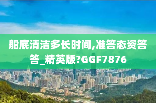 船底清洁多长时间,准答态资答答_精英版?GGF7876