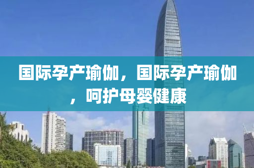 国际孕产瑜伽，国际孕产瑜伽，呵护母婴健康今晚必出三肖2025_2025新澳门精准免费提供·精确判断