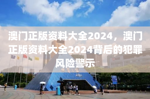 澳门正版资料大全2024，澳门正版资料大全2024背后的犯罪风今晚必出三肖2025_2025新澳门精准免费提供·精确判断险警示