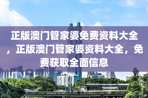 正版澳门管家婆免费资料今晚必出三肖2025_2025新澳门精准免费提供·精确判断大全，正版澳门管家婆资料大全，免费获取全面信息