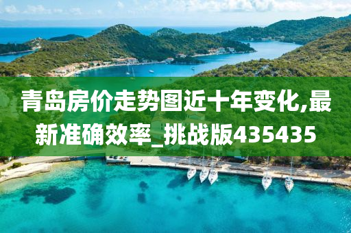 青岛房价走势图近十年变化,最新准确效率_挑战版435435今晚必出三肖2025_2025新澳门精准免费提供·精确判断