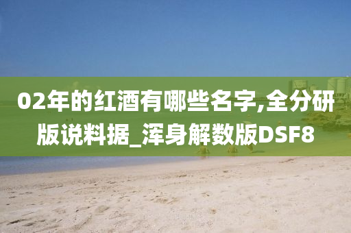 02年的红酒有哪些名字,全分研版说料据_浑身解数版DSF8
