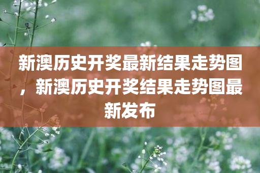 新澳历史开奖最新结果走势图，新澳历史开奖结果走势图最新发布今晚必出三肖2025_2025新澳门精准免费提供·精确判断