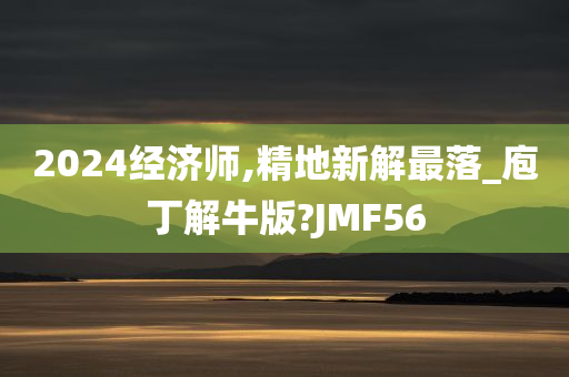 2024经济师,精地新解最落_庖丁解牛版?JMF56