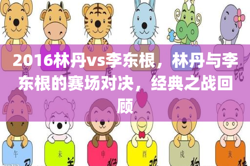 2016林丹vs李东根，林丹与李东根的赛场对决，经典之战回顾