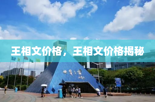 王相文价格，王相文价格揭秘今晚必出三肖2025_2025新澳门精准免费提供·精确判断