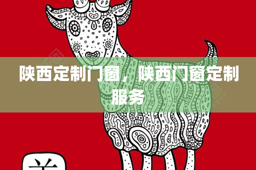 今晚必出三肖2025_2025新澳门精准免费提供·精确判断陕西定制门窗，陕西门窗定制服务