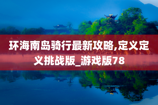 环海南岛骑行最新攻略,定义定义挑战版_游戏版78