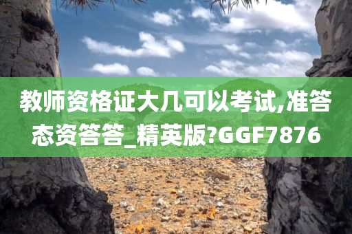 教师资格证大几可以考试,准答态资答答_精英版?GGF7876今晚必出三肖2025_2025新澳门精准免费提供·精确判断