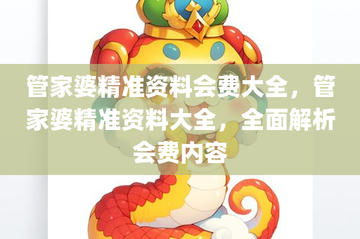 管家婆精准资料会费大全，管家婆精准资料大全，全面解析会费内容