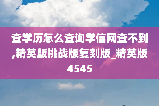 查学历怎么查询学信网查不到,精今晚必出三肖2025_2025新澳门精准免费提供·精确判断英版挑战版复刻版_精英版4545