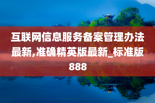 互联网信息服务备案管理办法最新,准确精英版最新_标准版888