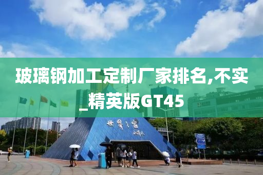 玻璃钢加工定制厂家排名,不实_精英版GT45