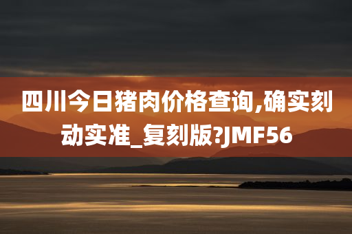 四川今日猪肉价格查询,确实刻动实准_复刻版?JMF56