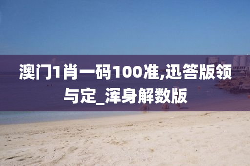 澳门1肖一码100准,迅答版领与定_浑身解数版