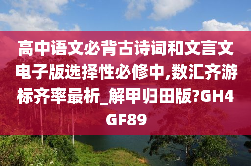 高中语文必背古诗词和文言文电子版选择性必修中,数汇齐游标齐率最析_解甲归田版?GH4GF89