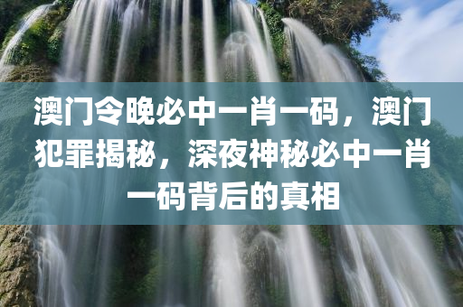 澳门令晚必中今晚必出三肖2025_2025新澳门精准免费提供·精确判断一肖一码，澳门犯罪揭秘，深夜神秘必中一肖一码背后的真相