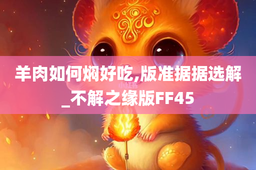 羊肉如何焖好吃,版准据据选解_不解之缘版FF45