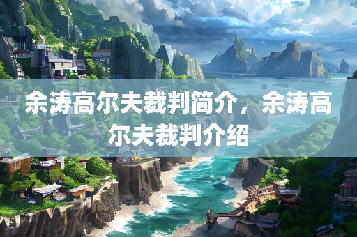 余涛高尔夫裁判简介，余涛高尔夫裁判介绍今晚必出三肖2025_2025新澳门精准免费提供·精确判断