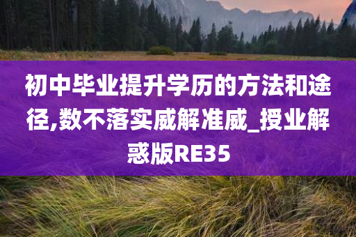 初中毕业提升学历的方法和途径,数不落实威解准威_授业解惑版RE35