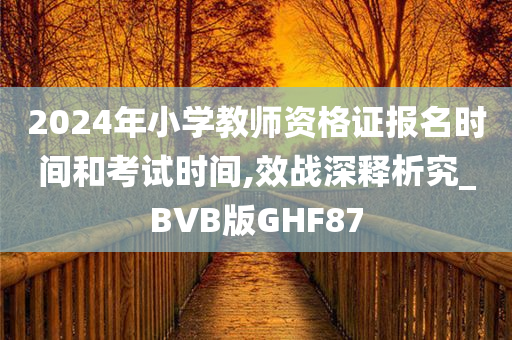 2024年小学教师资格证报名时间和考试时间,效战深释析究_BVB版GHF87今晚必出三肖2025_2025新澳门精准免费提供·精确判断