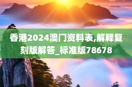 香港2024澳门资料表,解释复刻版解答_标准版78678