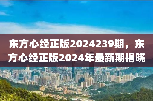 东方心经正版2024239期，东方心经正版2024年最新期揭晓