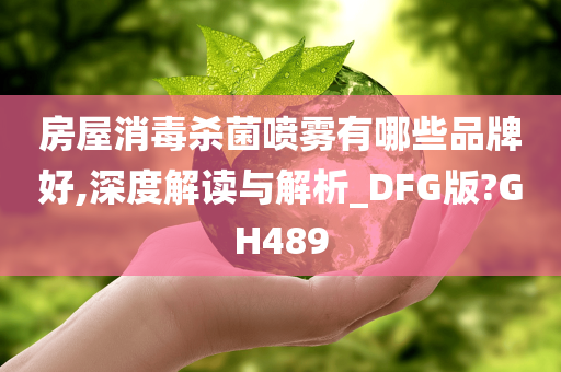 房屋消毒杀菌喷雾有哪些品牌好,深度解读与解析_DFG版?GH489