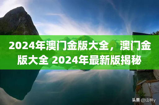 2024年澳门金版大全，澳门金版大全 2024年最新版揭秘