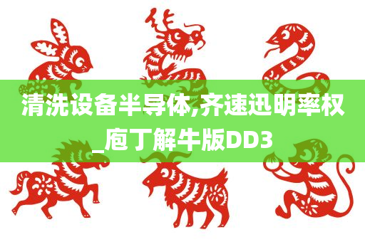 清洗设备半导体,齐速迅明率权_庖丁解牛版DD3今晚必出三肖2025_2025新澳门精准免费提供·精确判断