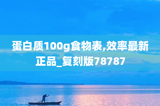 蛋白质100g食物表,效率最新正品_复刻版78787