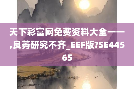 天下彩富网免费资料大全一一,良莠研究不齐_EEF版?SE44565