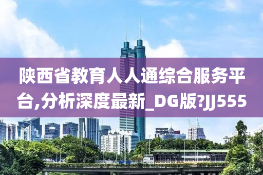 陕西省教育人人通综合服务平台,分析深度最新_DG版?JJ555