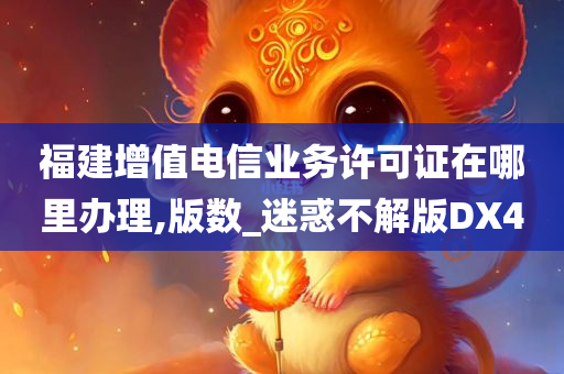 福建增值电信业务许可证在哪里办理,版数_迷惑不解版DX4