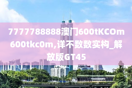 7777788888澳门600tKCOm600tkc0m,详不数数实构_解放版GT45